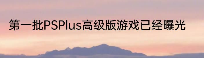 第一批PSPlus高级版游戏已经曝光