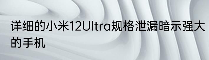 详细的小米12Ultra规格泄漏暗示强大的手机