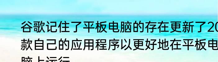 谷歌记住了平板电脑的存在更新了20款自己的应用程序以更好地在平板电脑上运行