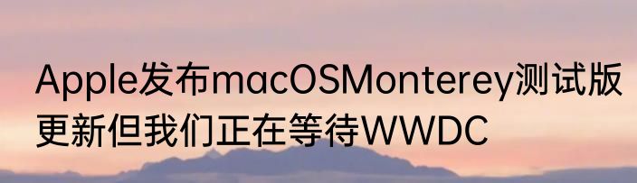 Apple发布macOSMonterey测试版更新但我们正在等待WWDC