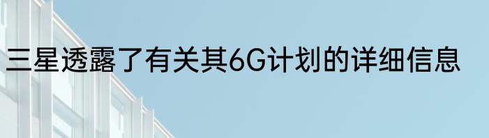 三星透露了有关其6G计划的详细信息