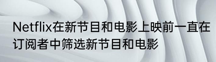 Netflix在新节目和电影上映前一直在订阅者中筛选新节目和电影