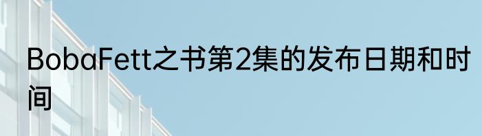 BobaFett之书第2集的发布日期和时间
