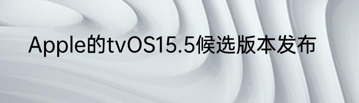 Apple的tvOS15.5候选版本发布