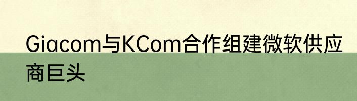 Giacom与KCom合作组建微软供应商巨头