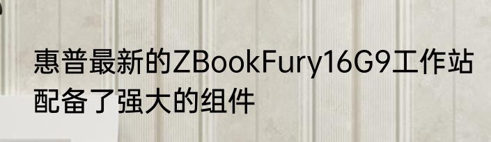 惠普最新的ZBookFury16G9工作站配备了强大的组件