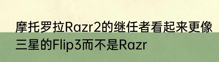 摩托罗拉Razr2的继任者看起来更像三星的Flip3而不是Razr