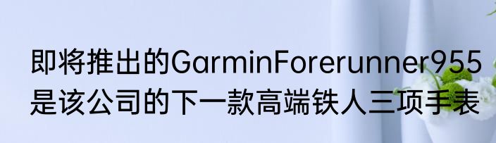 即将推出的GarminForerunner955是该公司的下一款高端铁人三项手表