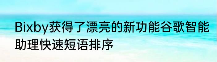 Bixby获得了漂亮的新功能谷歌智能助理快速短语排序