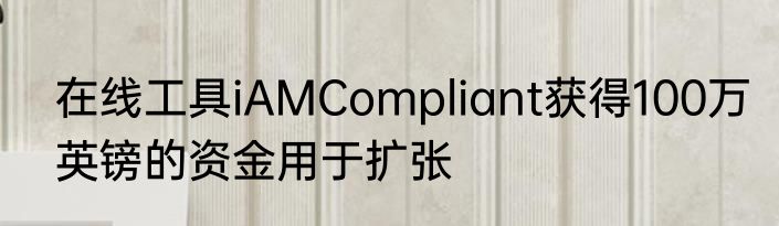 在线工具iAMCompliant获得100万英镑的资金用于扩张