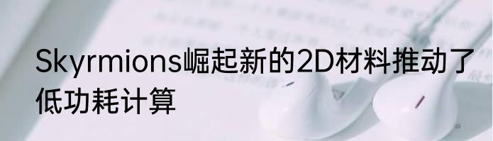 Skyrmions崛起新的2D材料推动了低功耗计算