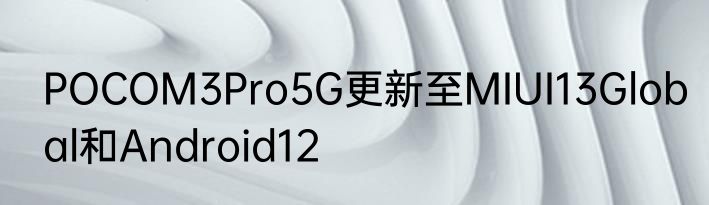POCOM3Pro5G更新至MIUI13Global和Android12