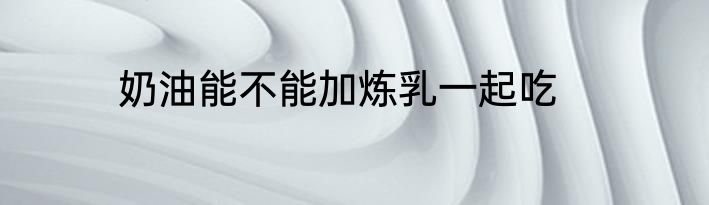 奶油能不能加炼乳一起吃