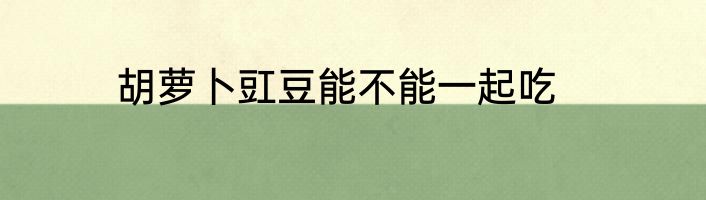 胡萝卜豇豆能不能一起吃