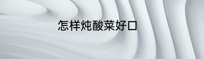 怎样炖酸菜好口