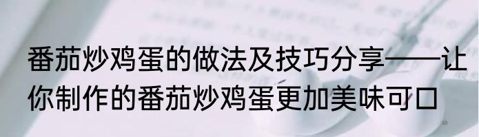 番茄炒鸡蛋的做法及技巧分享——让你制作的番茄炒鸡蛋更加美味可口