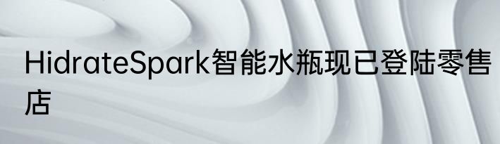 HidrateSpark智能水瓶现已登陆零售店