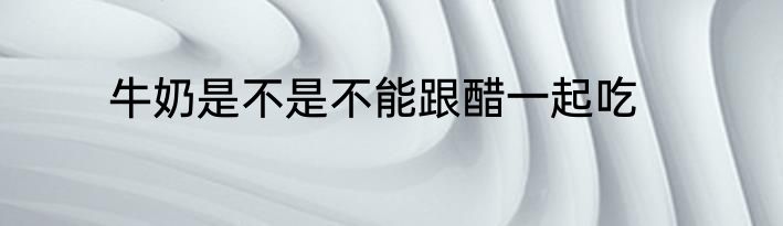牛奶是不是不能跟醋一起吃