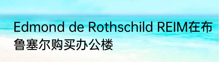 Edmond de Rothschild REIM在布鲁塞尔购买办公楼