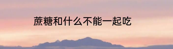蔗糖和什么不能一起吃