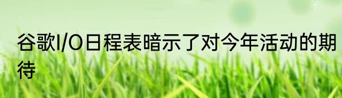 谷歌I/O日程表暗示了对今年活动的期待