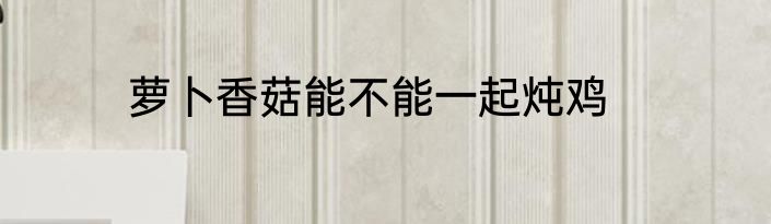 萝卜香菇能不能一起炖鸡