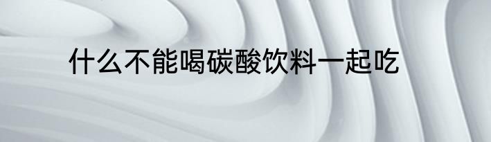 什么不能喝碳酸饮料一起吃