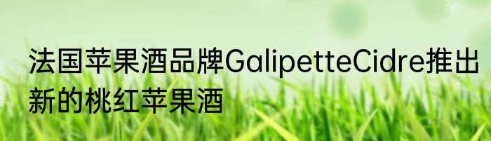 法国苹果酒品牌GalipetteCidre推出新的桃红苹果酒