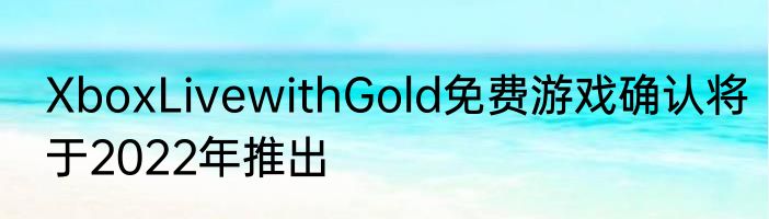 XboxLivewithGold免费游戏确认将于2022年推出