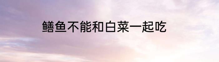 鳝鱼不能和白菜一起吃