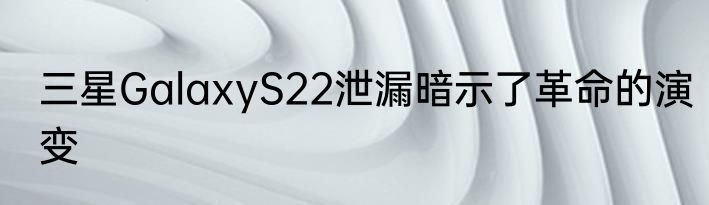 三星GalaxyS22泄漏暗示了革命的演变