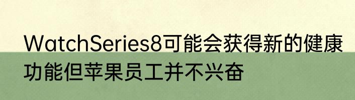 WatchSeries8可能会获得新的健康功能但苹果员工并不兴奋