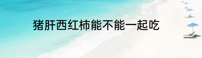 猪肝西红柿能不能一起吃
