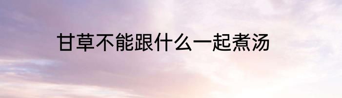 甘草不能跟什么一起煮汤