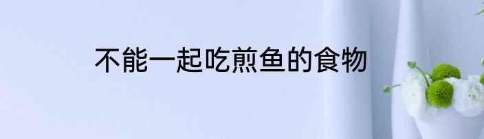 不能一起吃煎鱼的食物