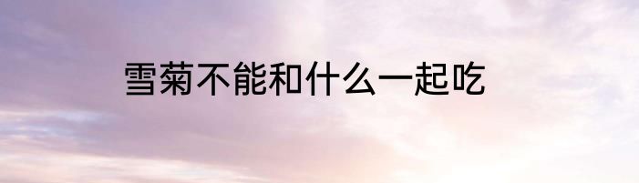 雪菊不能和什么一起吃
