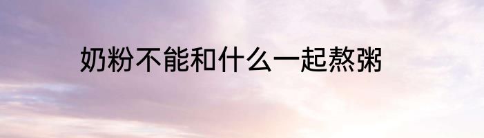 奶粉不能和什么一起熬粥