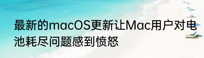 最新的macOS更新让Mac用户对电池耗尽问题感到愤怒
