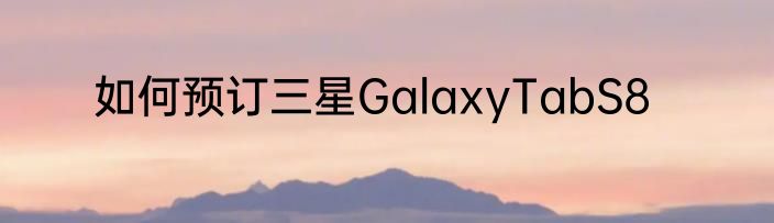 如何预订三星GalaxyTabS8