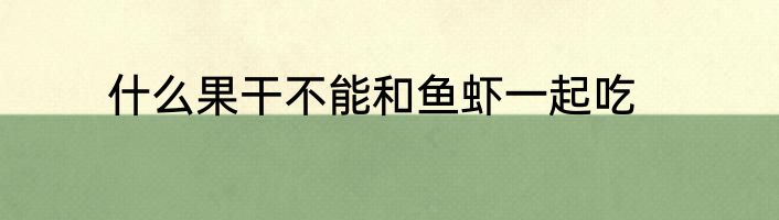 什么果干不能和鱼虾一起吃