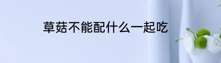 草菇不能配什么一起吃