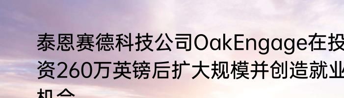泰恩赛德科技公司OakEngage在投资260万英镑后扩大规模并创造就业机会