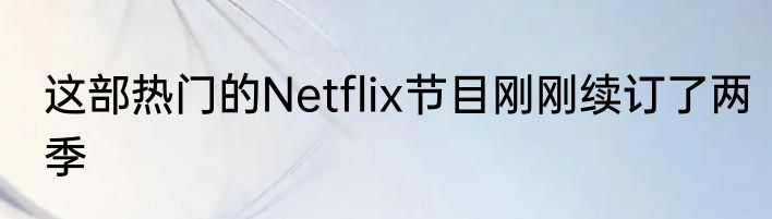 这部热门的Netflix节目刚刚续订了两季