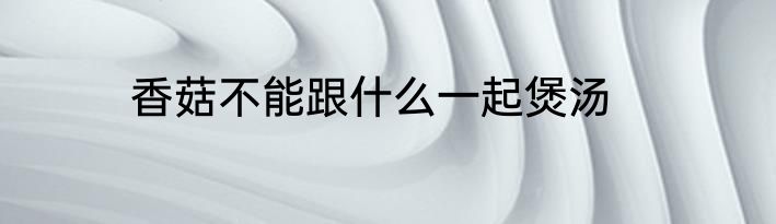 香菇不能跟什么一起煲汤