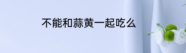 不能和蒜黄一起吃么