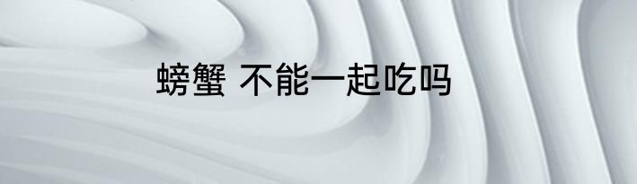 螃蟹 不能一起吃吗