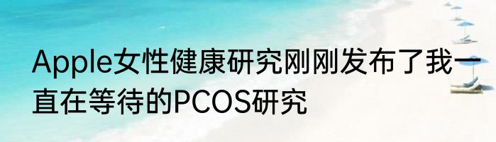 Apple女性健康研究刚刚发布了我一直在等待的PCOS研究