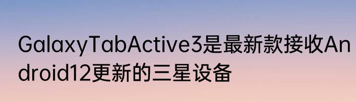 GalaxyTabActive3是最新款接收Android12更新的三星设备