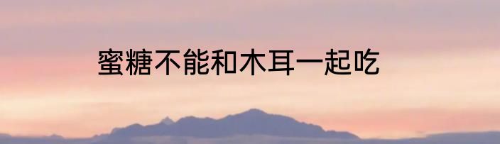 蜜糖不能和木耳一起吃