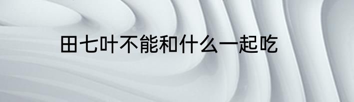 田七叶不能和什么一起吃